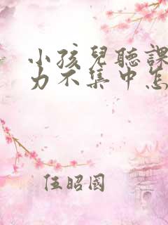 小孩儿听课注意力不集中怎么办