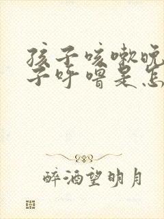 孩子咳嗽晚上嗓子呼噜是怎么回事