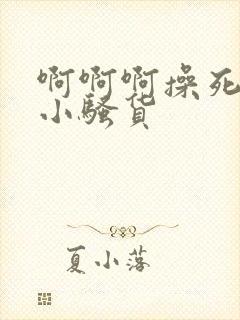 啊啊啊操死你个小骚货