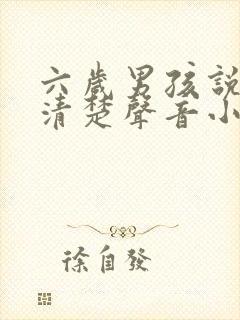 六岁男孩说话不清楚声音小怎么办啊