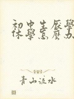 初中生厌学想办休学怎么办