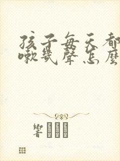 孩子每天都要咳嗽几声怎么回事