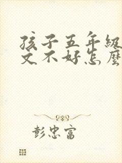 孩子五年级了语文不好怎么办