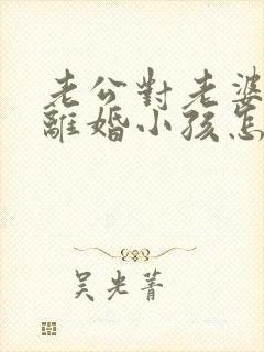 老公对老婆家暴离婚小孩怎么判?