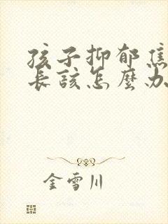 孩子抑郁焦虑家长该怎么办?