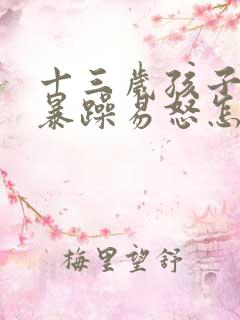 十三岁孩子脾气暴躁易怒怎么办厌学