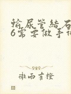 输尿管结石0.6需要做手术吗