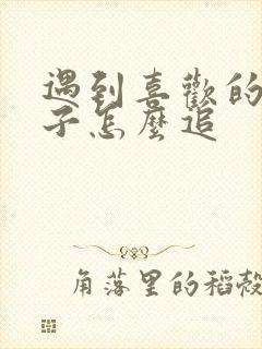 遇到喜欢的女孩子怎么追