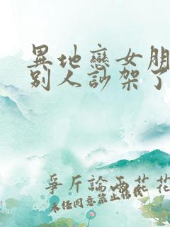 异地恋女朋友和别人吵架了怎么安慰