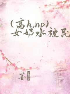 (高h,np)女奶水被民工2