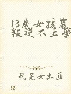 13岁女孩严重叛逆不上学