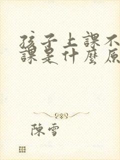 孩子上课不会听课是什么原因