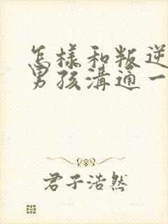 怎样和叛逆期的男孩沟通一起走过