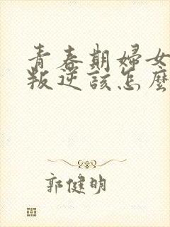 青春期妇女女孩叛逆该怎么办