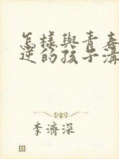 怎样与青春期叛逆的孩子沟通