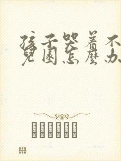 孩子哭着不去幼儿园怎么办