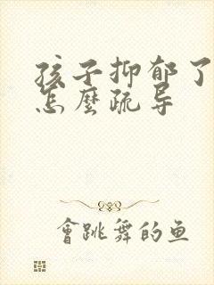 孩子抑郁了家长怎么疏导