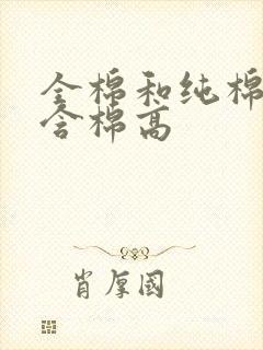 全棉和纯棉哪个含棉高