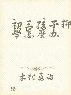 初三孩子抑郁厌学怎么办