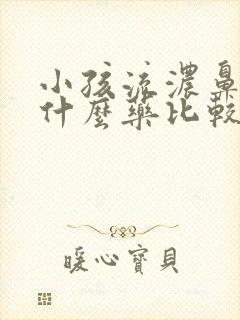 小孩流浓鼻涕吃什么药比较好