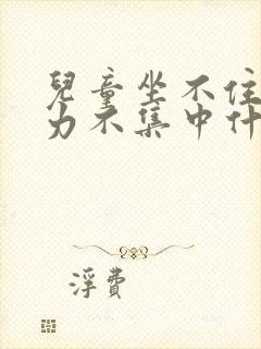 儿童坐不住注意力不集中什么原因