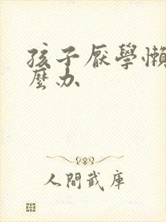 孩子厌学懒惰怎么办