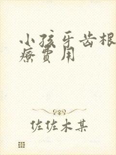 小孩牙齿根管治疗费用