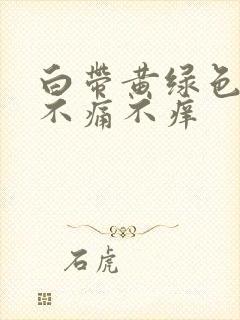 白带黄绿色无味不痛不痒