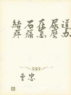 结石在尿道不出疼痛怎么办