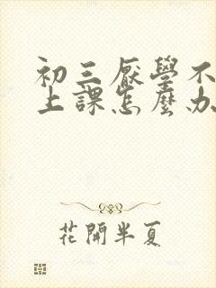 初三厌学不想去上课怎么办