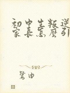 初中生叛逆厌学家长怎么引导