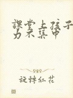 课堂上孩子注意力不集中