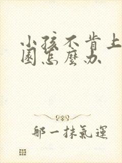 小孩不肯上幼儿园怎么办