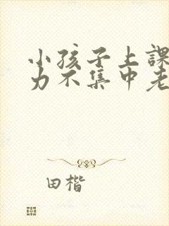 小孩子上课注意力不集中老走神