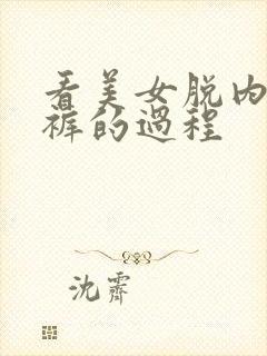 看美女脱内衣内裤的过程