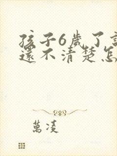 孩子6岁了说话还不清楚怎么回事