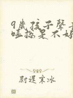 9岁孩子声音嘶哑总是不好怎么办