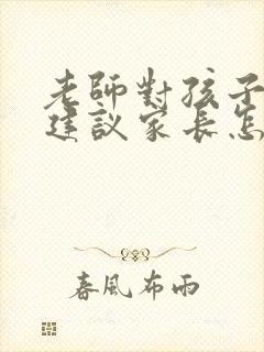 老师对孩子提出建议家长怎么回复