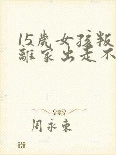 15岁女孩叛逆离家出走不想上学怎么办