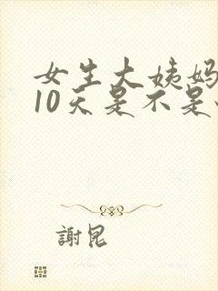 女生大姨妈推迟10天是不是怀孕了