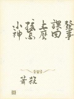 小孩上课发呆走神怎么回事