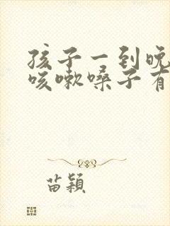 孩子一到晚上就咳嗽嗓子有痰