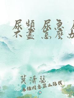 尿频 尿急 尿不尽 怎么办