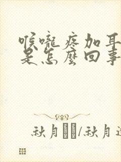 喉咙疼加耳朵疼是怎么回事