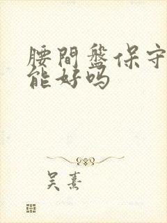 腰间盘保守治疗能好吗