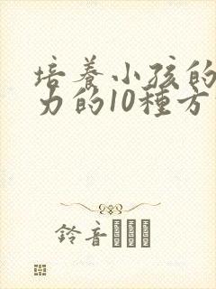 培养小孩的专注力的10种方法