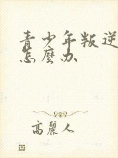 青少年叛逆家长怎么办