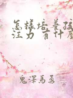 怎样培养孩子专注力 有什么方法