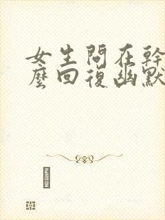 女生问在干嘛怎么回复幽默一点