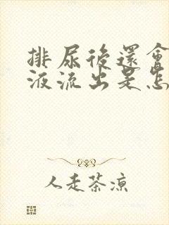 排尿后还会有尿液流出是怎么回事